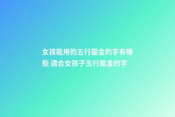 女孩能用的五行屬金的字有哪些 適合女孩子五行屬金的字-第1張-觀點-玄機派